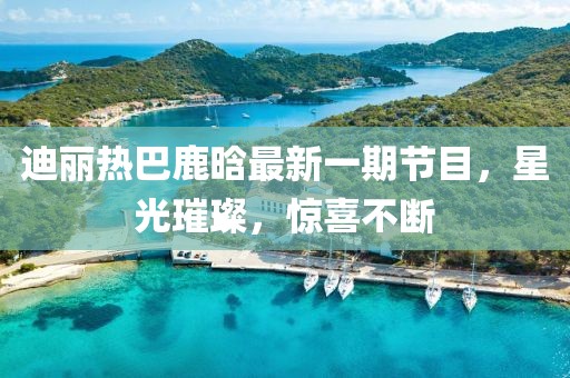 迪麗熱巴鹿晗最新一期節(jié)目，星光璀璨，驚喜不斷