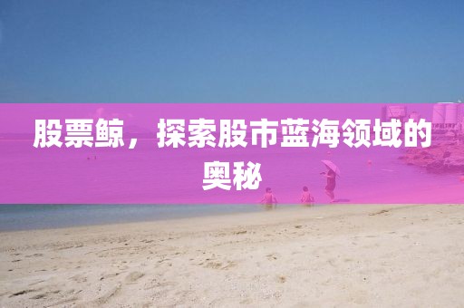 股票鯨，探索股市藍海領域的奧秘