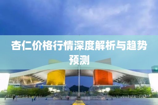 杏仁價格行情深度解析與趨勢預(yù)測