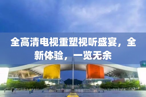 全高清電視重塑視聽盛宴，全新體驗，一覽無余