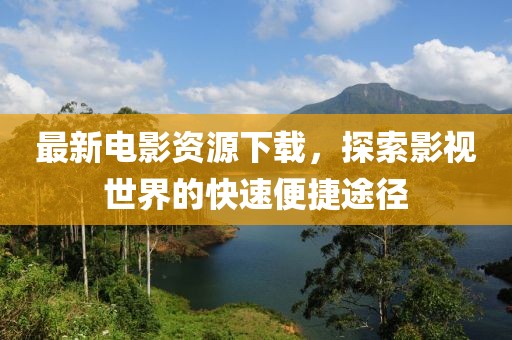 最新電影資源下載，探索影視世界的快速便捷途徑