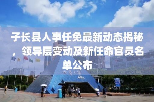 子長縣人事任免最新動態(tài)揭秘，領(lǐng)導(dǎo)層變動及新任命官員名單公布