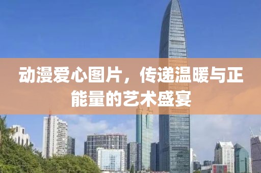 動漫愛心圖片，傳遞溫暖與正能量的藝術(shù)盛宴
