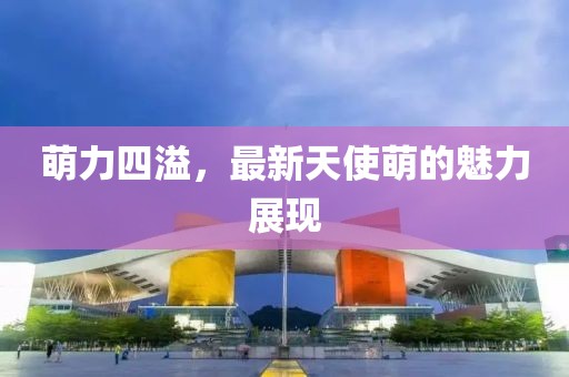 萌力四溢，最新天使萌的魅力展現(xiàn)