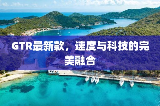 GTR最新款，速度與科技的完美融合