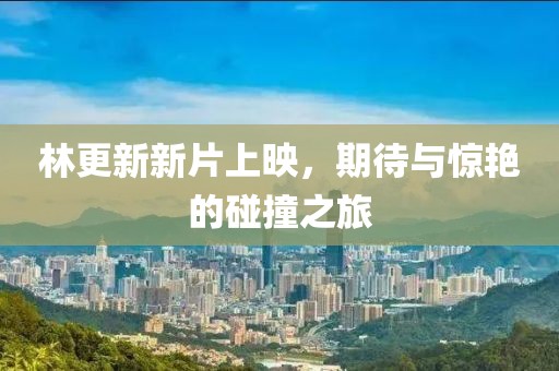 林更新新片上映，期待與驚艷的碰撞之旅
