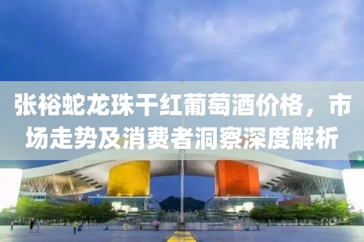 張?jiān)Ｉ啐堉楦杉t葡萄酒價(jià)格，市場(chǎng)走勢(shì)及消費(fèi)者洞察深度解析