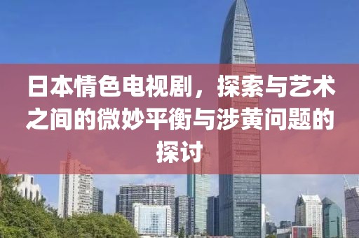 日本情色電視劇，探索與藝術(shù)之間的微妙平衡與涉黃問題的探討