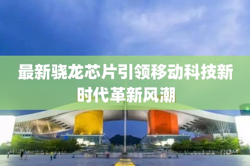 最新驍龍芯片引領(lǐng)移動科技新時代革新風(fēng)潮