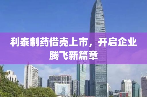利泰制藥借殼上市，開啟企業(yè)騰飛新篇章