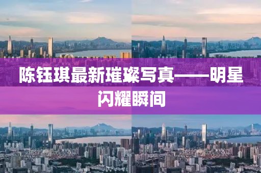 陳鈺琪最新璀璨寫(xiě)真——明星閃耀瞬間