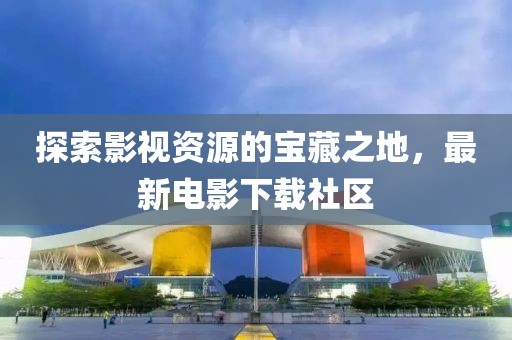 探索影視資源的寶藏之地，最新電影下載社區(qū)
