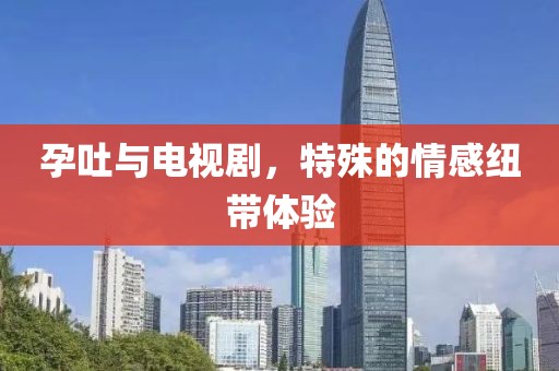 孕吐與電視劇，特殊的情感紐帶體驗