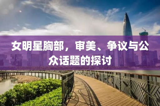 女明星胸部，審美、爭議與公眾話題的探討