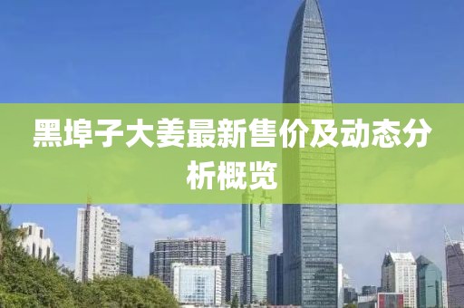 黑埠子大姜最新售價(jià)及動(dòng)態(tài)分析概覽