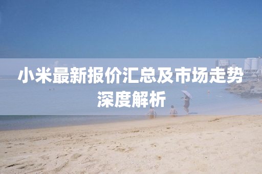 小米最新報(bào)價(jià)匯總及市場(chǎng)走勢(shì)深度解析