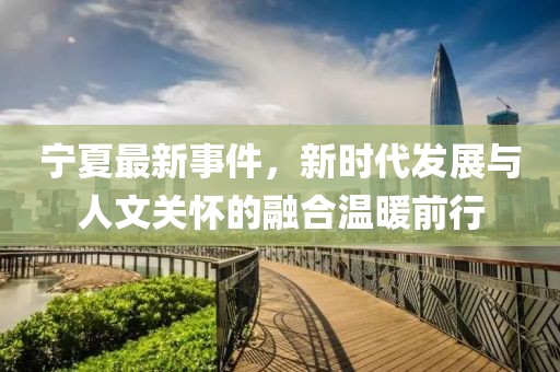 寧夏最新事件，新時(shí)代發(fā)展與人文關(guān)懷的融合溫暖前行