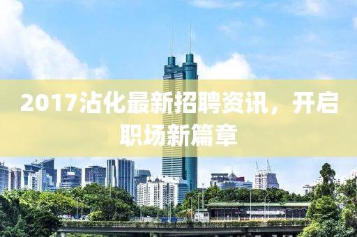 2017沾化最新招聘資訊，開啟職場(chǎng)新篇章