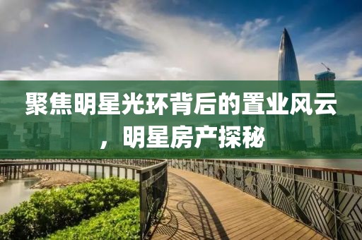 聚焦明星光環(huán)背后的置業(yè)風(fēng)云，明星房產(chǎn)探秘