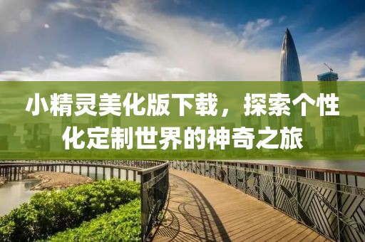 小精靈美化版下載，探索個(gè)性化定制世界的神奇之旅