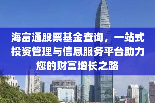 海富通股票基金查詢，一站式投資管理與信息服務(wù)平臺(tái)助力您的財(cái)富增長之路