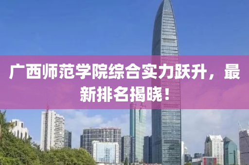廣西師范學(xué)院綜合實力躍升，最新排名揭曉！