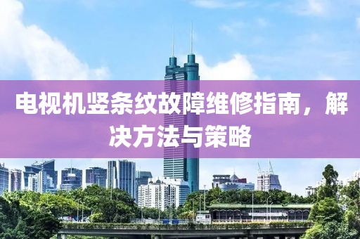 電視機豎條紋故障維修指南，解決方法與策略