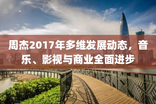 周杰2017年多維發(fā)展動(dòng)態(tài)，音樂(lè)、影視與商業(yè)全面進(jìn)步