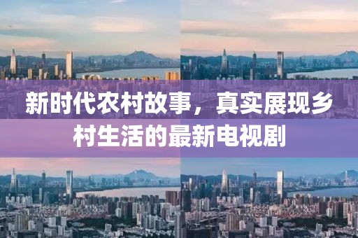 新時代農(nóng)村故事，真實展現(xiàn)鄉(xiāng)村生活的最新電視劇
