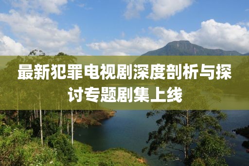 最新犯罪電視劇深度剖析與探討專(zhuān)題劇集上線