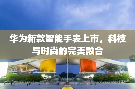 華為新款智能手表上市，科技與時(shí)尚的完美融合