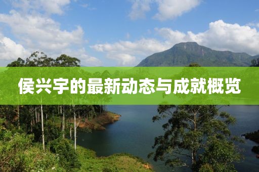 侯興宇的最新動(dòng)態(tài)與成就概覽