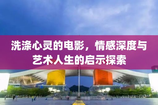 洗滌心靈的電影，情感深度與藝術(shù)人生的啟示探索
