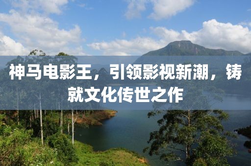神馬電影王，引領(lǐng)影視新潮，鑄就文化傳世之作