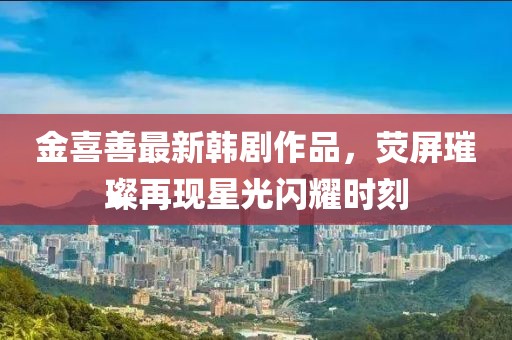 金喜善最新韓劇作品，熒屏璀璨再現(xiàn)星光閃耀時(shí)刻