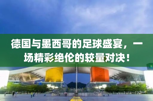 德國與墨西哥的足球盛宴，一場(chǎng)精彩絕倫的較量對(duì)決！