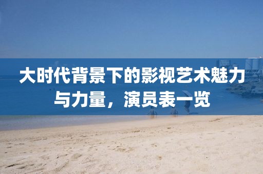 大時(shí)代背景下的影視藝術(shù)魅力與力量，演員表一覽