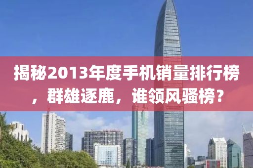 揭秘2013年度手機銷量排行榜，群雄逐鹿，誰領(lǐng)風(fēng)騷榜？