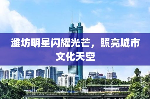 濰坊明星閃耀光芒，照亮城市文化天空