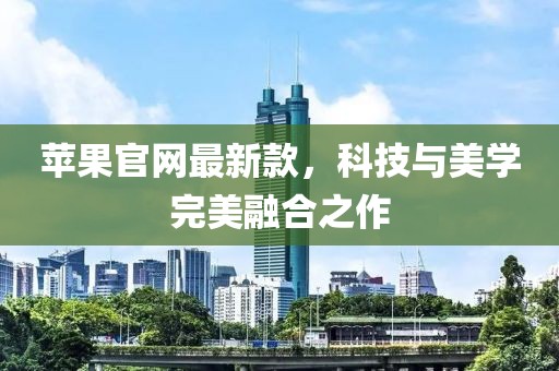 蘋果官網(wǎng)最新款，科技與美學(xué)完美融合之作