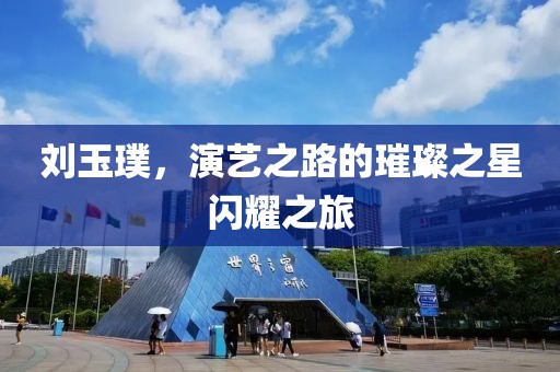 劉玉璞，演藝之路的璀璨之星閃耀之旅