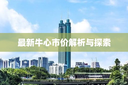 最新牛心市價(jià)解析與探索