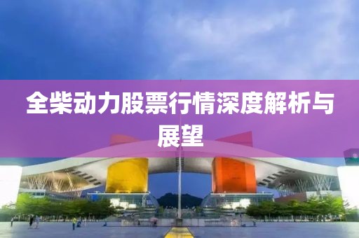 全柴動(dòng)力股票行情深度解析與展望