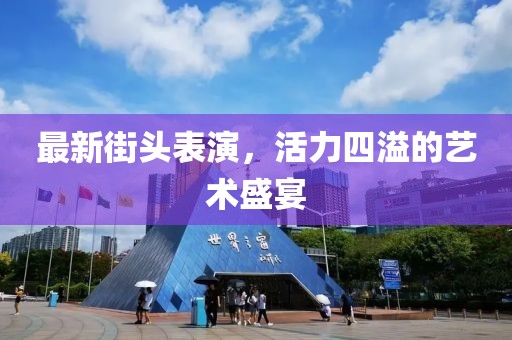 最新街頭表演，活力四溢的藝術(shù)盛宴