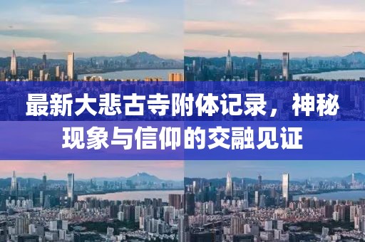 最新大悲古寺附體記錄，神秘現(xiàn)象與信仰的交融見證