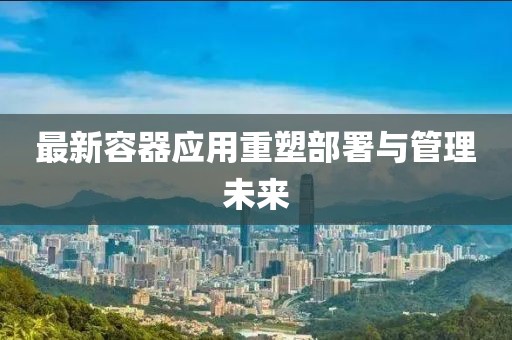最新容器應(yīng)用重塑部署與管理未來