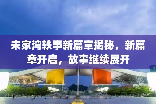 宋家灣軼事新篇章揭秘，新篇章開啟，故事繼續(xù)展開
