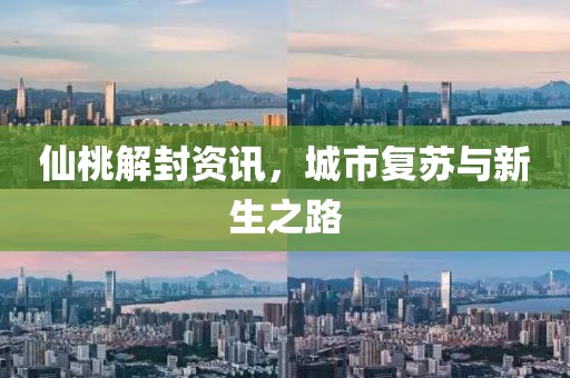 仙桃解封資訊，城市復蘇與新生之路