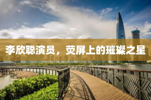 李欣聰演員，熒屏上的璀璨之星