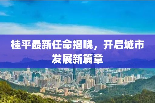 桂平最新任命揭曉，開啟城市發(fā)展新篇章